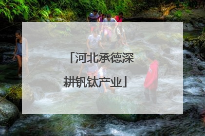 河北承德深耕钒钛产业